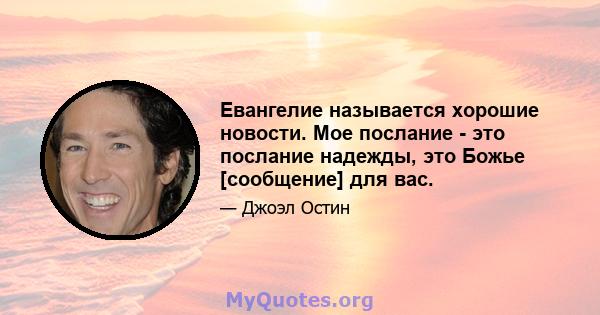 Евангелие называется хорошие новости. Мое послание - это послание надежды, это Божье [сообщение] для вас.