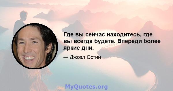 Где вы сейчас находитесь, где вы всегда будете. Впереди более яркие дни.