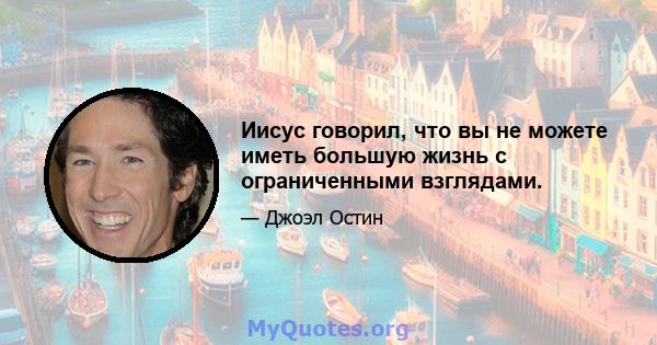 Иисус говорил, что вы не можете иметь большую жизнь с ограниченными взглядами.