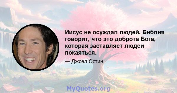 Иисус не осуждал людей. Библия говорит, что это доброта Бога, которая заставляет людей покаяться.