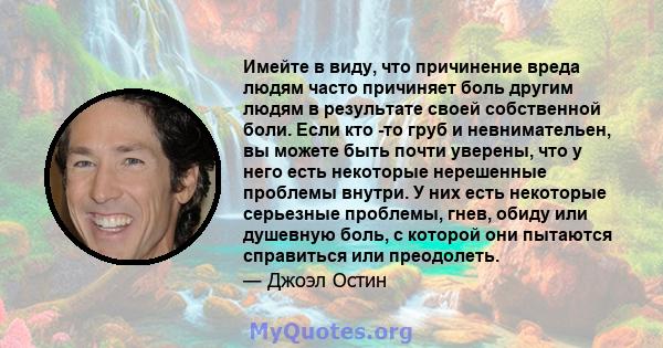 Имейте в виду, что причинение вреда людям часто причиняет боль другим людям в результате своей собственной боли. Если кто -то груб и невнимательен, вы можете быть почти уверены, что у него есть некоторые нерешенные