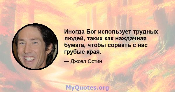 Иногда Бог использует трудных людей, таких как наждачная бумага, чтобы сорвать с нас грубые края.