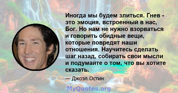 Иногда мы будем злиться. Гнев - это эмоция, встроенный в нас, Бог. Но нам не нужно взорваться и говорить обидные вещи, которые повредят наши отношения. Научитесь сделать шаг назад, собирать свои мысли и подумайте о том, 