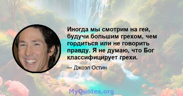 Иногда мы смотрим на гей, будучи большим грехом, чем гордиться или не говорить правду. Я не думаю, что Бог классифицирует грехи.