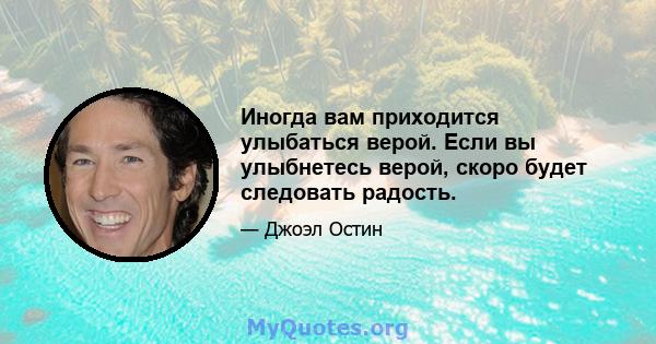 Иногда вам приходится улыбаться верой. Если вы улыбнетесь верой, скоро будет следовать радость.