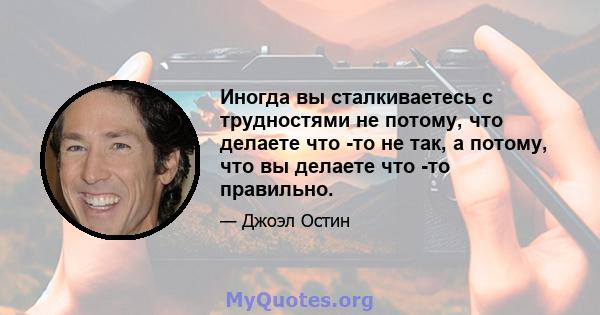 Иногда вы сталкиваетесь с трудностями не потому, что делаете что -то не так, а потому, что вы делаете что -то правильно.