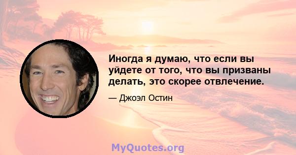 Иногда я думаю, что если вы уйдете от того, что вы призваны делать, это скорее отвлечение.