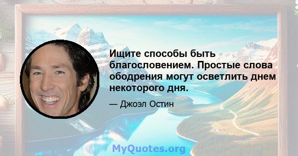 Ищите способы быть благословением. Простые слова ободрения могут осветлить днем ​​некоторого дня.