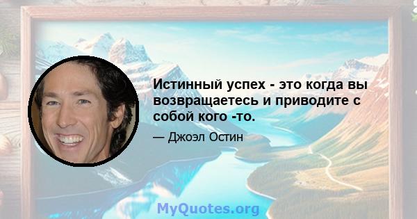 Истинный успех - это когда вы возвращаетесь и приводите с собой кого -то.