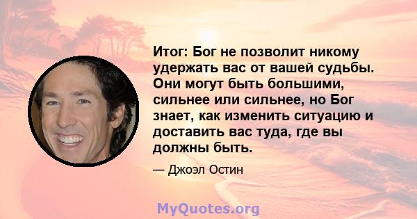 Итог: Бог не позволит никому удержать вас от вашей судьбы. Они могут быть большими, сильнее или сильнее, но Бог знает, как изменить ситуацию и доставить вас туда, где вы должны быть.