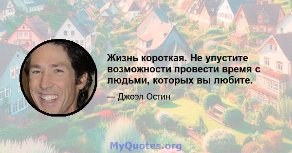 Жизнь короткая. Не упустите возможности провести время с людьми, которых вы любите.