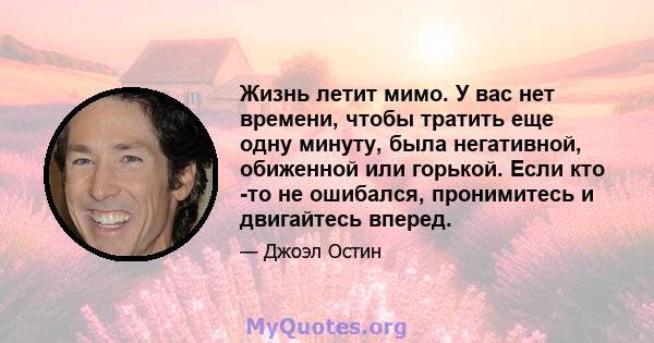 Жизнь летит мимо. У вас нет времени, чтобы тратить еще одну минуту, была негативной, обиженной или горькой. Если кто -то не ошибался, пронимитесь и двигайтесь вперед.