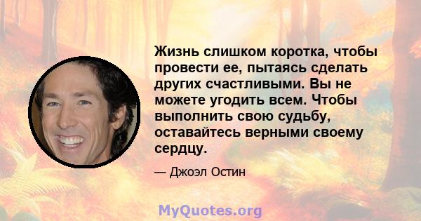 Жизнь слишком коротка, чтобы провести ее, пытаясь сделать других счастливыми. Вы не можете угодить всем. Чтобы выполнить свою судьбу, оставайтесь верными своему сердцу.