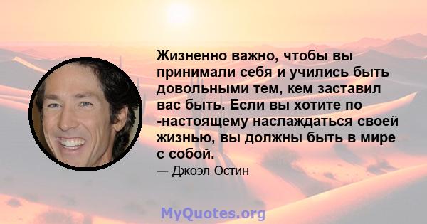 Жизненно важно, чтобы вы принимали себя и учились быть довольными тем, кем заставил вас быть. Если вы хотите по -настоящему наслаждаться своей жизнью, вы должны быть в мире с собой.