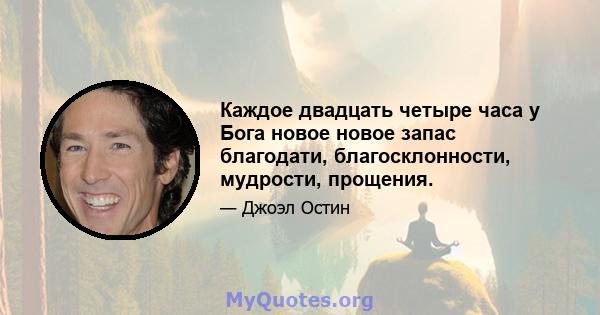 Каждое двадцать четыре часа у Бога новое новое запас благодати, благосклонности, мудрости, прощения.