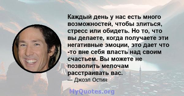 Каждый день у нас есть много возможностей, чтобы злиться, стресс или обидеть. Но то, что вы делаете, когда получаете эти негативные эмоции, это дает что -то вне себя власть над своим счастьем. Вы можете не позволить