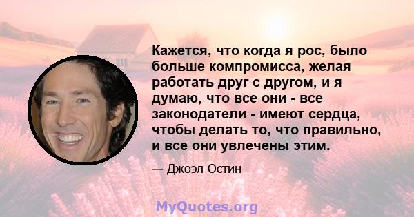 Кажется, что когда я рос, было больше компромисса, желая работать друг с другом, и я думаю, что все они - все законодатели - имеют сердца, чтобы делать то, что правильно, и все они увлечены этим.