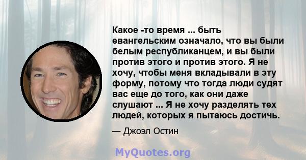 Какое -то время ... быть евангельским означало, что вы были белым республиканцем, и вы были против этого и против этого. Я не хочу, чтобы меня вкладывали в эту форму, потому что тогда люди судят вас еще до того, как они 