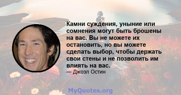 Камни суждения, уныние или сомнения могут быть брошены на вас. Вы не можете их остановить, но вы можете сделать выбор, чтобы держать свои стены и не позволить им влиять на вас.