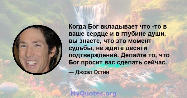 Когда Бог вкладывает что -то в ваше сердце и в глубине души, вы знаете, что это момент судьбы, не ждите десяти подтверждений. Делайте то, что Бог просит вас сделать сейчас.