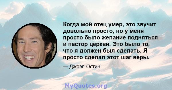 Когда мой отец умер, это звучит довольно просто, но у меня просто было желание подняться и пастор церкви. Это было то, что я должен был сделать. Я просто сделал этот шаг веры.