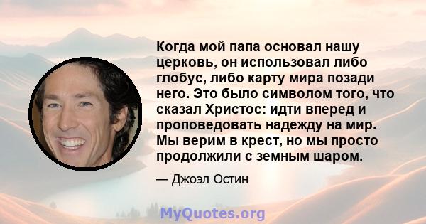 Когда мой папа основал нашу церковь, он использовал либо глобус, либо карту мира позади него. Это было символом того, что сказал Христос: идти вперед и проповедовать надежду на мир. Мы верим в крест, но мы просто