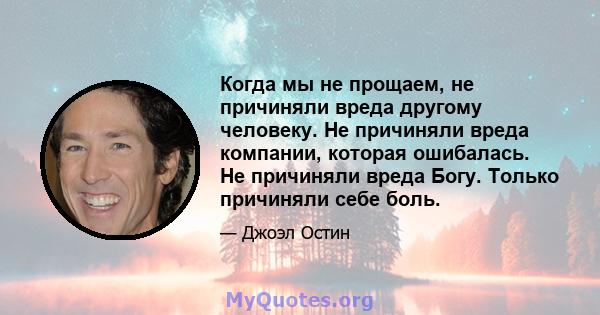 Когда мы не прощаем, не причиняли вреда другому человеку. Не причиняли вреда компании, которая ошибалась. Не причиняли вреда Богу. Только причиняли себе боль.