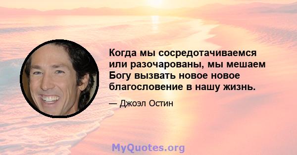 Когда мы сосредотачиваемся или разочарованы, мы мешаем Богу вызвать новое новое благословение в нашу жизнь.