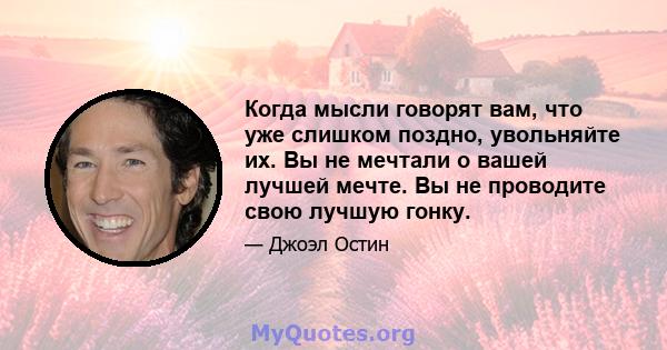 Когда мысли говорят вам, что уже слишком поздно, увольняйте их. Вы не мечтали о вашей лучшей мечте. Вы не проводите свою лучшую гонку.