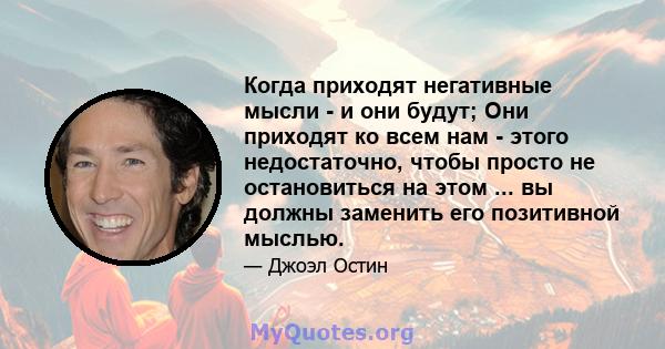 Когда приходят негативные мысли - и они будут; Они приходят ко всем нам - этого недостаточно, чтобы просто не остановиться на этом ... вы должны заменить его позитивной мыслью.