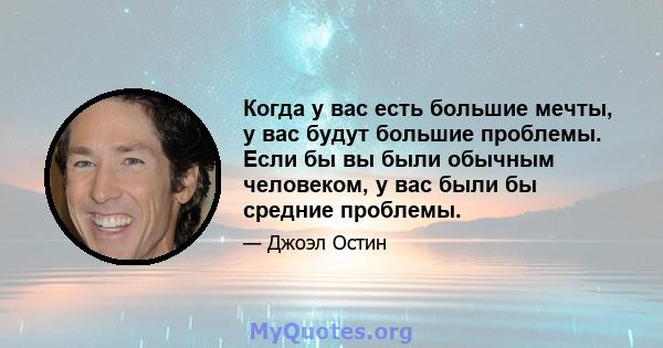 Когда у вас есть большие мечты, у вас будут большие проблемы. Если бы вы были обычным человеком, у вас были бы средние проблемы.