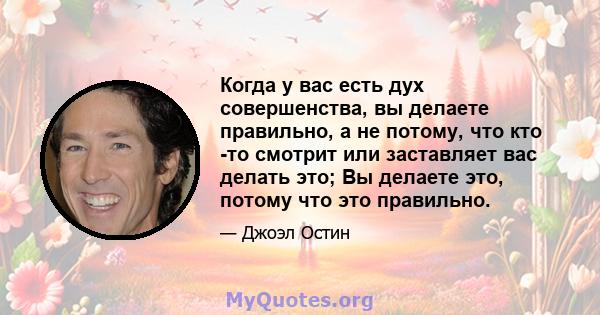 Когда у вас есть дух совершенства, вы делаете правильно, а не потому, что кто -то смотрит или заставляет вас делать это; Вы делаете это, потому что это правильно.