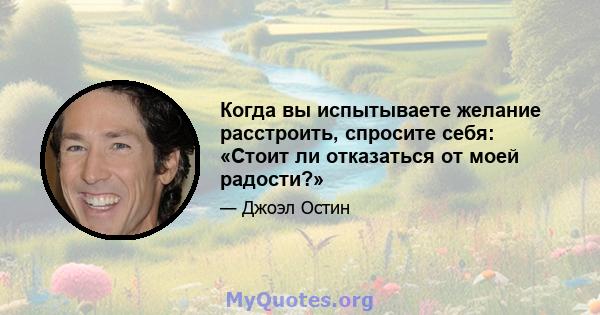 Когда вы испытываете желание расстроить, спросите себя: «Стоит ли отказаться от моей радости?»