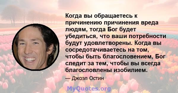 Когда вы обращаетесь к причинению причинения вреда людям, тогда Бог будет убедиться, что ваши потребности будут удовлетворены. Когда вы сосредотачиваетесь на том, чтобы быть благословением, Бог следит за тем, чтобы вы