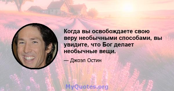 Когда вы освобождаете свою веру необычными способами, вы увидите, что Бог делает необычные вещи.