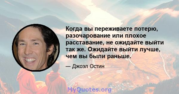 Когда вы переживаете потерю, разочарование или плохое расставание, не ожидайте выйти так же. Ожидайте выйти лучше, чем вы были раньше.