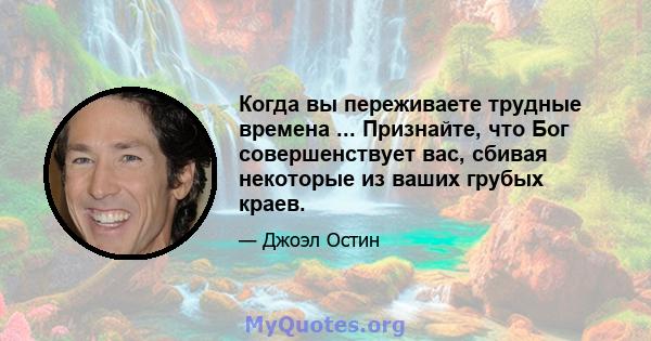 Когда вы переживаете трудные времена ... Признайте, что Бог совершенствует вас, сбивая некоторые из ваших грубых краев.