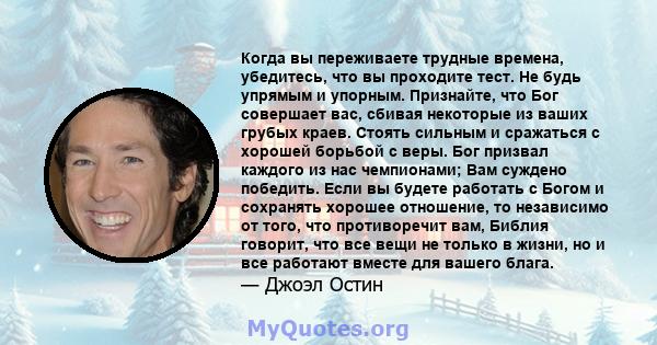 Когда вы переживаете трудные времена, убедитесь, что вы проходите тест. Не будь упрямым и упорным. Признайте, что Бог совершает вас, сбивая некоторые из ваших грубых краев. Стоять сильным и сражаться с хорошей борьбой с 