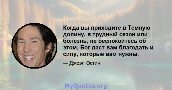 Когда вы приходите в Темную долину, в трудный сезон или болезнь, не беспокойтесь об этом, Бог даст вам благодать и силу, которые вам нужны.