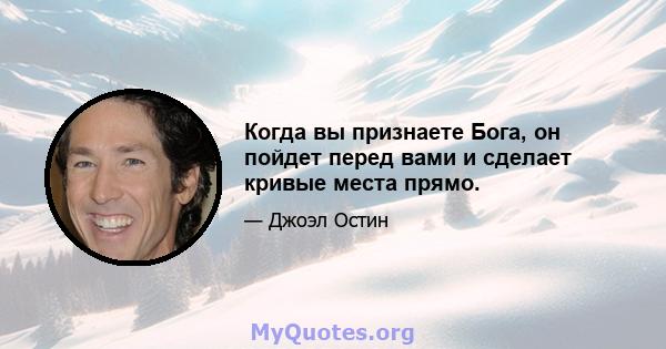 Когда вы признаете Бога, он пойдет перед вами и сделает кривые места прямо.