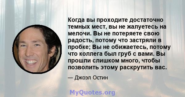 Когда вы проходите достаточно темных мест, вы не жалуетесь на мелочи. Вы не потеряете свою радость, потому что застряли в пробке; Вы не обижаетесь, потому что коллега был груб с вами. Вы прошли слишком много, чтобы