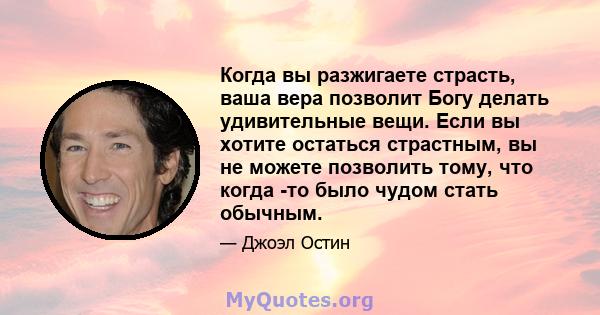 Когда вы разжигаете страсть, ваша вера позволит Богу делать удивительные вещи. Если вы хотите остаться страстным, вы не можете позволить тому, что когда -то было чудом стать обычным.