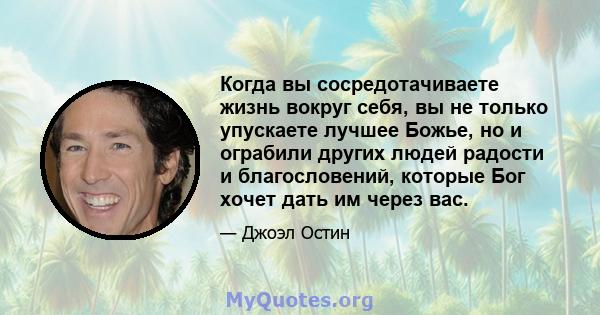 Когда вы сосредотачиваете жизнь вокруг себя, вы не только упускаете лучшее Божье, но и ограбили других людей радости и благословений, которые Бог хочет дать им через вас.