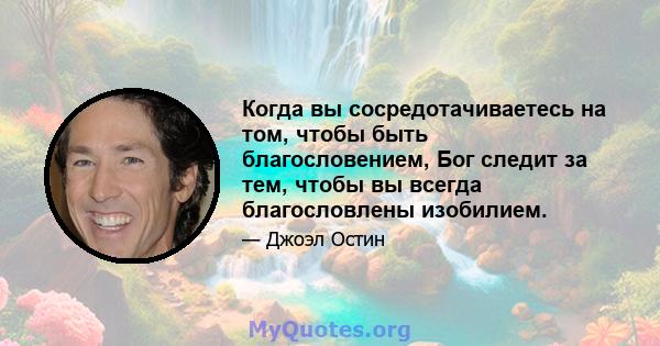 Когда вы сосредотачиваетесь на том, чтобы быть благословением, Бог следит за тем, чтобы вы всегда благословлены изобилием.