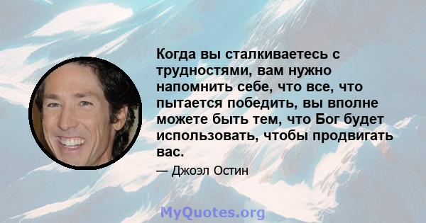 Когда вы сталкиваетесь с трудностями, вам нужно напомнить себе, что все, что пытается победить, вы вполне можете быть тем, что Бог будет использовать, чтобы продвигать вас.