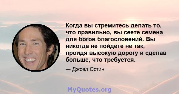 Когда вы стремитесь делать то, что правильно, вы сеете семена для богов благословений. Вы никогда не пойдете не так, пройдя высокую дорогу и сделав больше, что требуется.