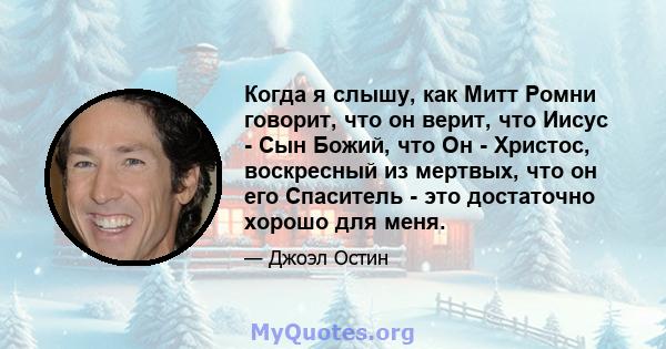 Когда я слышу, как Митт Ромни говорит, что он верит, что Иисус - Сын Божий, что Он - Христос, воскресный из мертвых, что он его Спаситель - это достаточно хорошо для меня.