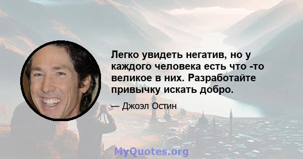 Легко увидеть негатив, но у каждого человека есть что -то великое в них. Разработайте привычку искать добро.