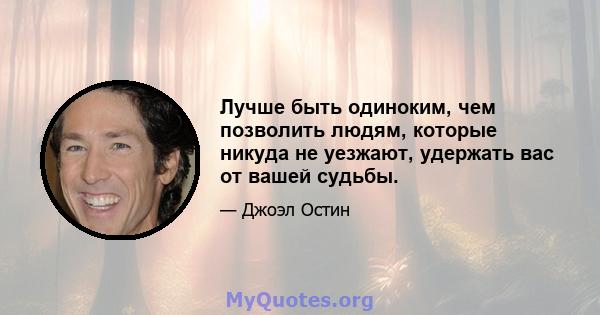 Лучше быть одиноким, чем позволить людям, которые никуда не уезжают, удержать вас от вашей судьбы.