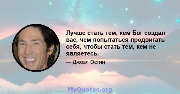 Лучше стать тем, кем Бог создал вас, чем попытаться продвигать себя, чтобы стать тем, кем не являетесь.